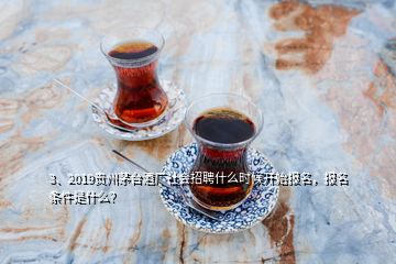 3、2019贵州茅台酒厂社会招聘什么时候开始报名，报名条件是什么？