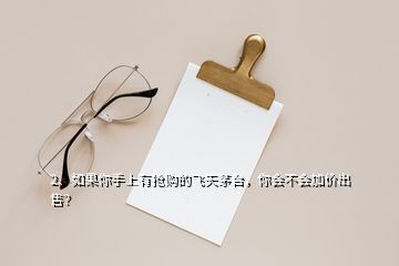 2、如果你手上有抢购的飞天茅台，你会不会加价出售？