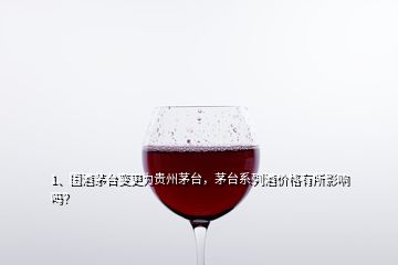 1、国酒茅台变更为贵州茅台，茅台系列酒价格有所影响吗？