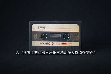 2、1979年生产的贵州茅台酒现在大概值多少钱？