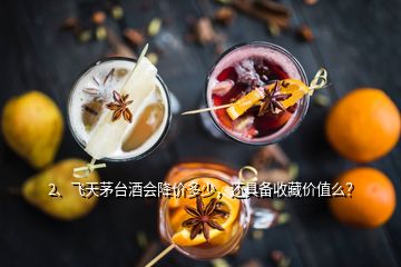 2、飞天茅台酒会降价多少，还具备收藏价值么？