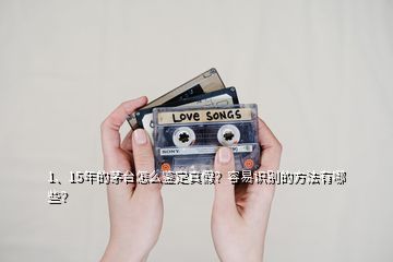 1、15年的茅台怎么鉴定真假？容易识别的方法有哪些？