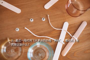 2、最近一段时间飞天茅台的价格“飙升”，推动其上涨的原因是什么？