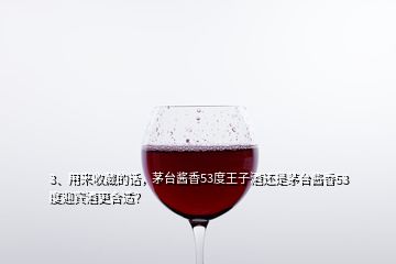 3、用来收藏的话，茅台酱香53度王子酒还是茅台酱香53度迎宾酒更合适？