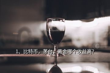 1、比特币，茅台，黄金哪个收益高？