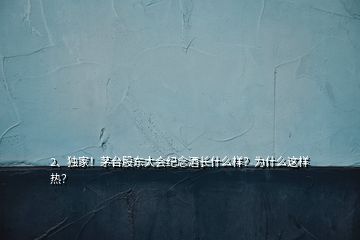 2、独家！茅台股东大会纪念酒长什么样？为什么这样热？