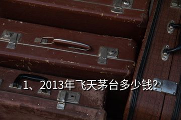 1、2013年飞天茅台多少钱？