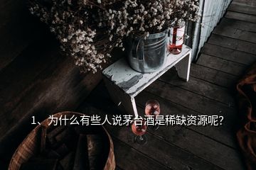 1、为什么有些人说茅台酒是稀缺资源呢？