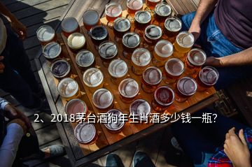 2、2018茅台酒狗年生肖酒多少钱一瓶？