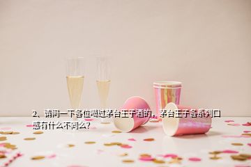 2、请问一下各位喝过茅台王子酒的，茅台王子各系列口感有什么不同么？