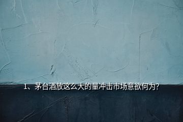 1、茅台酒放这么大的量冲击市场意欲何为？