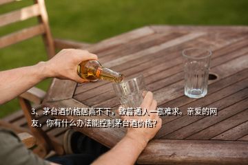 3、茅台酒价格居高不下，致普通人一瓶难求。亲爱的网友，你有什么办法能控制茅台酒价格？