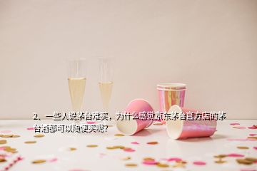 2、一些人说茅台难买，为什么感觉京东茅台官方店的茅台酒都可以随便买呢？