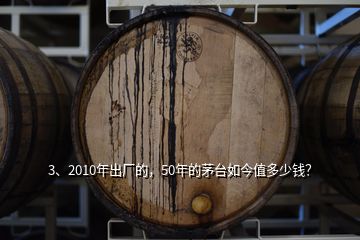 3、2010年出厂的，50年的茅台如今值多少钱？