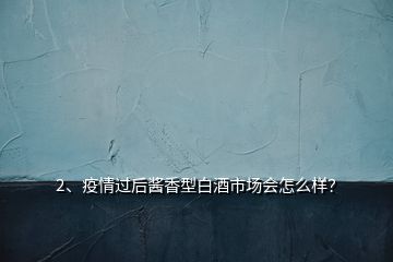 2、疫情过后酱香型白酒市场会怎么样？