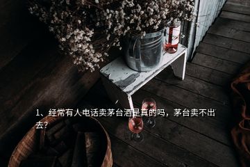 1、经常有人电话卖茅台酒是真的吗，茅台卖不出去？