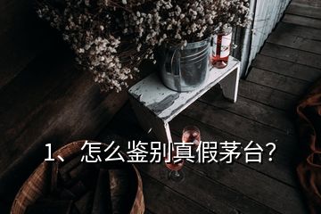 1、怎么鉴别真假茅台？