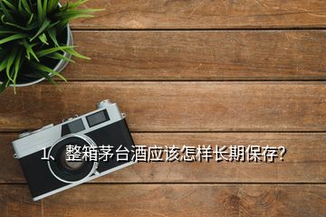 1、整箱茅台酒应该怎样长期保存？