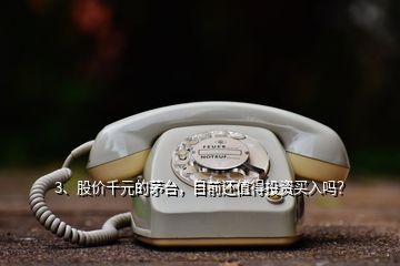 3、股价千元的茅台，目前还值得投资买入吗？