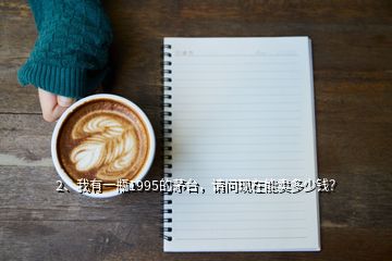 2、我有一瓶1995的茅台，请问现在能卖多少钱？