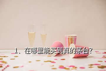 1、在哪里能买到真的茅台？