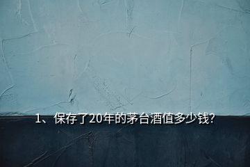 1、保存了20年的茅台酒值多少钱？