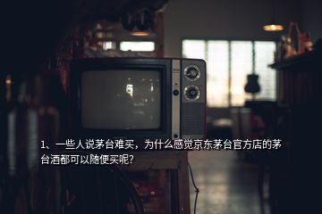 1、一些人说茅台难买，为什么感觉京东茅台官方店的茅台酒都可以随便买呢？