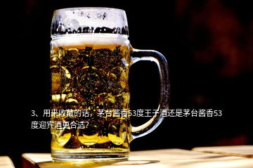 3、用来收藏的话，茅台酱香53度王子酒还是茅台酱香53度迎宾酒更合适？