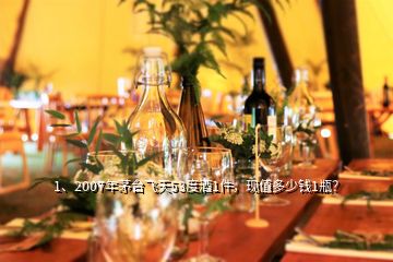 1、2007年茅台飞天53度酒1件，现值多少钱1瓶？