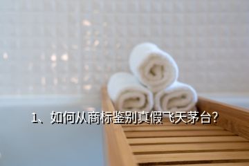 1、如何从商标鉴别真假飞天茅台？