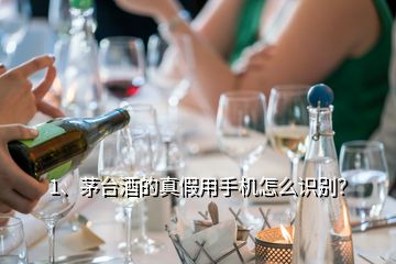 1、茅台酒的真假用手机怎么识别？