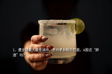 1、遭全球最大基金减持，贵州茅台股价巨震，A股还“醉酒”吗？