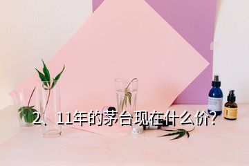 2、11年的茅台现在什么价？