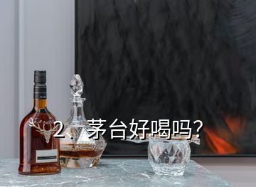 2、茅台好喝吗？