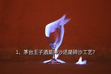 1、茅台王子酒是坤沙还是碎沙工艺？