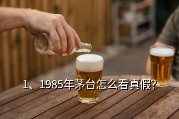 1、1985年茅台怎么看真假？