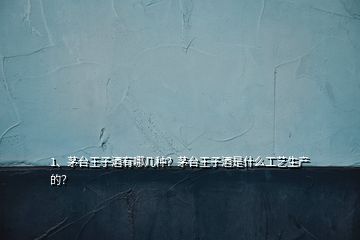 1、茅台王子酒有哪几种？茅台王子酒是什么工艺生产的？