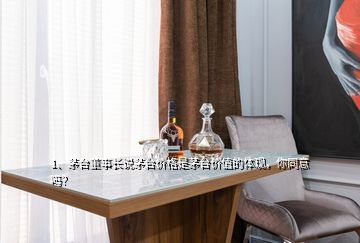 1、茅台董事长说茅台价格是茅台价值的体现，你同意吗？