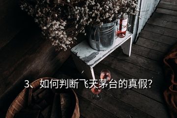 3、如何判断飞天茅台的真假？