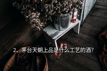 2、茅台天朝上品是什么工艺的酒？