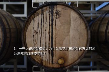 1、一些人说茅台难买，为什么感觉京东茅台官方店的茅台酒都可以随便买呢？