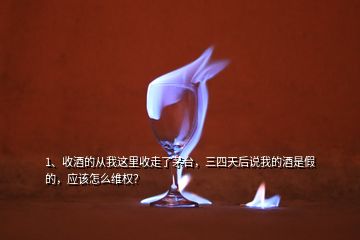 1、收酒的从我这里收走了茅台，三四天后说我的酒是假的，应该怎么维权？