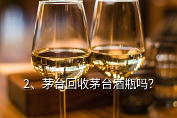 2、茅台回收茅台酒瓶吗？