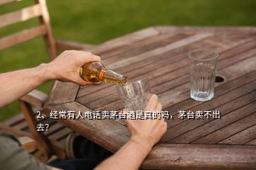 2、经常有人电话卖茅台酒是真的吗，茅台卖不出去？