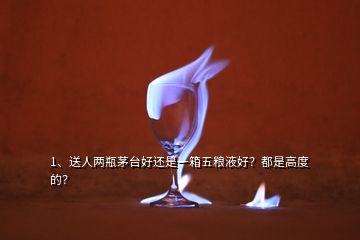 1、送人两瓶茅台好还是一箱五粮液好？都是高度的？