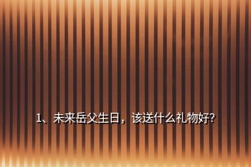 1、未来岳父生日，该送什么礼物好？