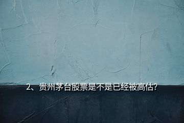 2、贵州茅台股票是不是已经被高估？