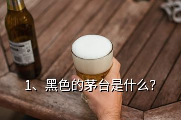 1、黑色的茅台是什么？