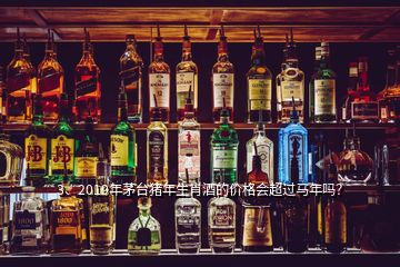 3、2019年茅台猪年生肖酒的价格会超过马年吗？