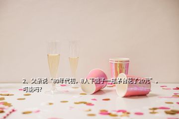 2、父亲说“80年代初，8人下馆子一瓶茅台花了20元”，可能吗？